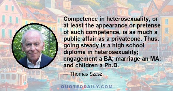 Competence in heterosexuality, or at least the appearance or pretense of such competence, is as much a public affair as a privateone. Thus, going steady is a high school diploma in heterosexuality; engagement a BA;