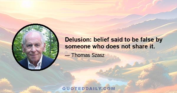 Delusion: belief said to be false by someone who does not share it.