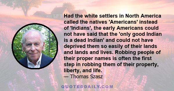 Had the white settlers in North America called the natives 'Americans' instead of 'Indians', the early Americans could not have said that the 'only good Indian is a dead Indian' and could not have deprived them so