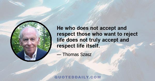 He who does not accept and respect those who want to reject life does not truly accept and respect life itself.