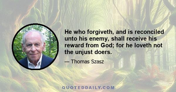 He who forgiveth, and is reconciled unto his enemy, shall receive his reward from God; for he loveth not the unjust doers.