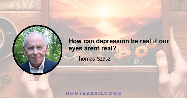 How can depression be real if our eyes arent real?