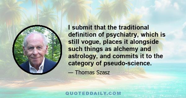 I submit that the traditional definition of psychiatry, which is still vogue, places it alongside such things as alchemy and astrology, and commits it to the category of pseudo-science.