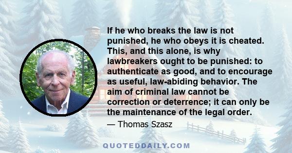 If he who breaks the law is not punished, he who obeys it is cheated. This, and this alone, is why lawbreakers ought to be punished: to authenticate as good, and to encourage as useful, law-abiding behavior. The aim of