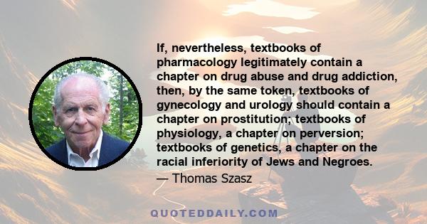 If, nevertheless, textbooks of pharmacology legitimately contain a chapter on drug abuse and drug addiction, then, by the same token, textbooks of gynecology and urology should contain a chapter on prostitution;