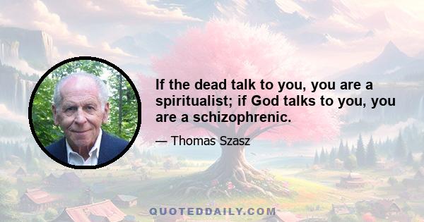 If the dead talk to you, you are a spiritualist; if God talks to you, you are a schizophrenic.