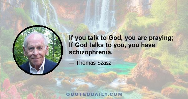 If you talk to God, you are praying; If God talks to you, you have schizophrenia.