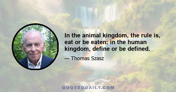 In the animal kingdom, the rule is, eat or be eaten; in the human kingdom, define or be defined.