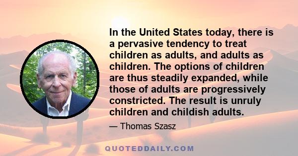 In the United States today, there is a pervasive tendency to treat children as adults, and adults as children. The options of children are thus steadily expanded, while those of adults are progressively constricted. The 