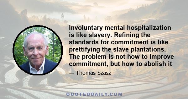 Involuntary mental hospitalization is like slavery. Refining the standards for commitment is like prettifying the slave plantations. The problem is not how to improve commitment, but how to abolish it