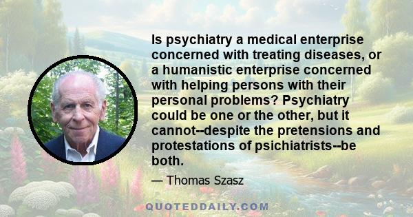 Is psychiatry a medical enterprise concerned with treating diseases, or a humanistic enterprise concerned with helping persons with their personal problems? Psychiatry could be one or the other, but it cannot--despite