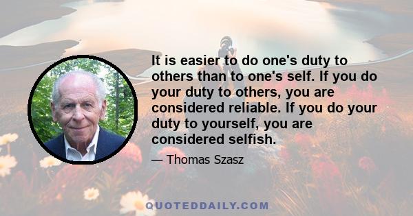 It is easier to do one's duty to others than to one's self. If you do your duty to others, you are considered reliable. If you do your duty to yourself, you are considered selfish.