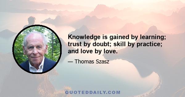 Knowledge is gained by learning; trust by doubt; skill by practice; and love by love.