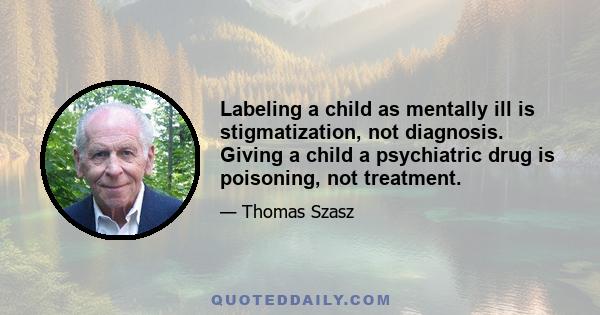 Labeling a child as mentally ill is stigmatization, not diagnosis. Giving a child a psychiatric drug is poisoning, not treatment.