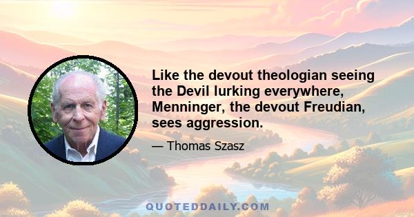 Like the devout theologian seeing the Devil lurking everywhere, Menninger, the devout Freudian, sees aggression.