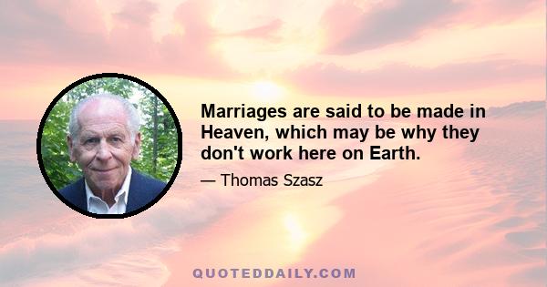 Marriages are said to be made in Heaven, which may be why they don't work here on Earth.