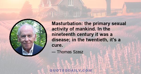 Masturbation: the primary sexual activity of mankind. In the nineteenth century it was a disease; in the twentieth, it's a cure.