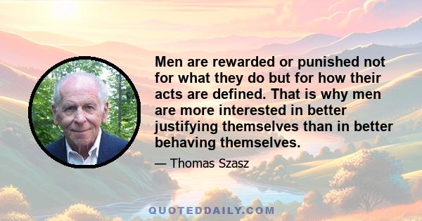 Men are rewarded or punished not for what they do but for how their acts are defined. That is why men are more interested in better justifying themselves than in better behaving themselves.