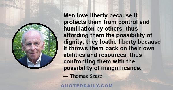 Men love liberty because it protects them from control and humiliation by others, thus affording them the possibility of dignity; they loathe liberty because it throws them back on their own abilities and resources,