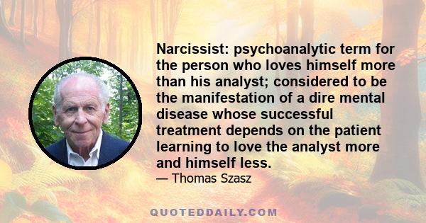 Narcissist: psychoanalytic term for the person who loves himself more than his analyst; considered to be the manifestation of a dire mental disease whose successful treatment depends on the patient learning to love the