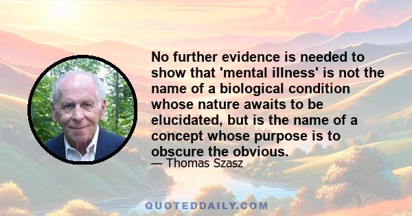 No further evidence is needed to show that 'mental illness' is not the name of a biological condition whose nature awaits to be elucidated, but is the name of a concept whose purpose is to obscure the obvious.