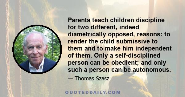 Parents teach children discipline for two different, indeed diametrically opposed, reasons: to render the child submissive to them and to make him independent of them. Only a self-disciplined person can be obedient; and 