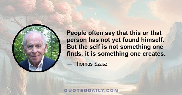 People often say that this or that person has not yet found himself. But the self is not something one finds, it is something one creates.