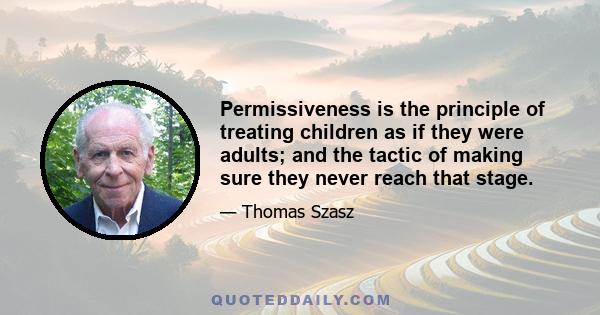 Permissiveness is the principle of treating children as if they were adults; and the tactic of making sure they never reach that stage.