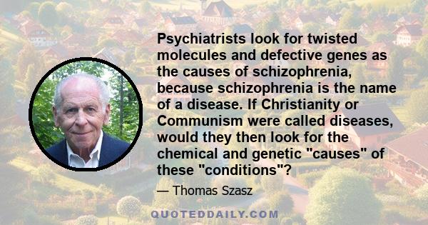 Psychiatrists look for twisted molecules and defective genes as the causes of schizophrenia, because schizophrenia is the name of a disease. If Christianity or Communism were called diseases, would they then look for