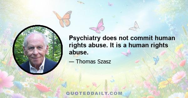 Psychiatry does not commit human rights abuse. It is a human rights abuse.