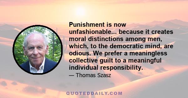 Punishment is now unfashionable... because it creates moral distinctions among men, which, to the democratic mind, are odious. We prefer a meaningless collective guilt to a meaningful individual responsibility.