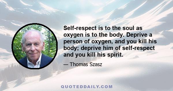 Self-respect is to the soul as oxygen is to the body. Deprive a person of oxygen, and you kill his body; deprive him of self-respect and you kill his spirit.