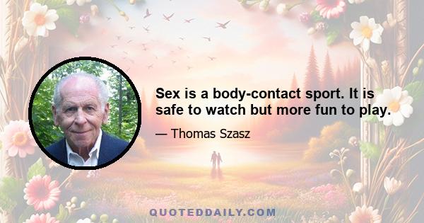 Sex is a body-contact sport. It is safe to watch but more fun to play.