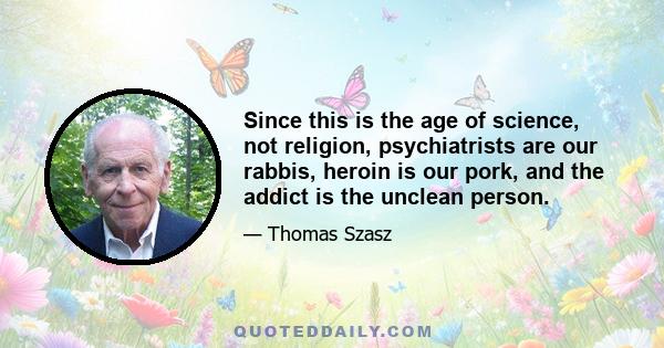 Since this is the age of science, not religion, psychiatrists are our rabbis, heroin is our pork, and the addict is the unclean person.