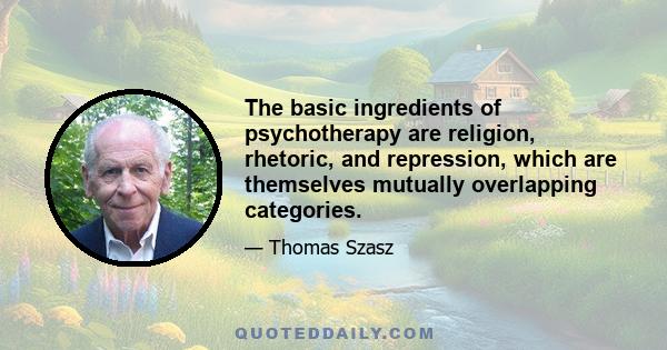 The basic ingredients of psychotherapy are religion, rhetoric, and repression, which are themselves mutually overlapping categories.