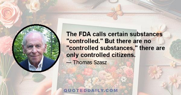 The FDA calls certain substances controlled. But there are no controlled substances, there are only controlled citizens.