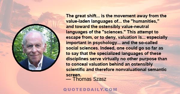 The great shift... is the movement away from the value-laden languages of... the humanities, and toward the ostensibly value-neutral languages of the sciences. This attempt to escape from, or to deny, valuation is...