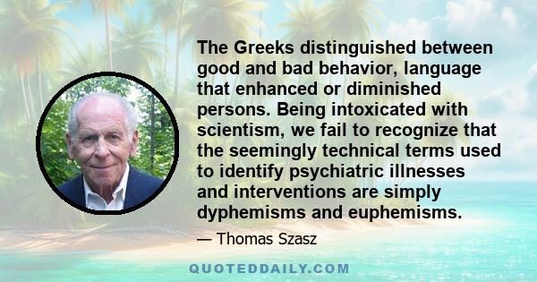 The Greeks distinguished between good and bad behavior, language that enhanced or diminished persons. Being intoxicated with scientism, we fail to recognize that the seemingly technical terms used to identify