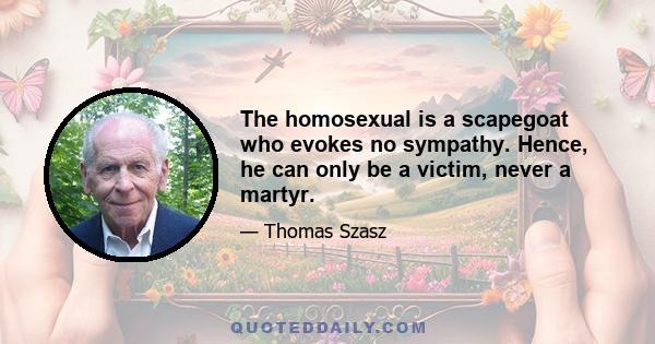 The homosexual is a scapegoat who evokes no sympathy. Hence, he can only be a victim, never a martyr.