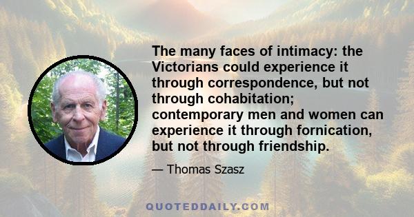 The many faces of intimacy: the Victorians could experience it through correspondence, but not through cohabitation; contemporary men and women can experience it through fornication, but not through friendship.