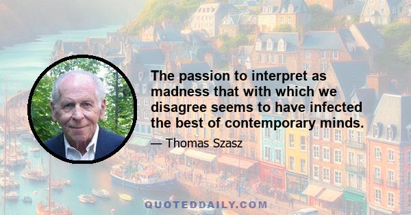 The passion to interpret as madness that with which we disagree seems to have infected the best of contemporary minds.