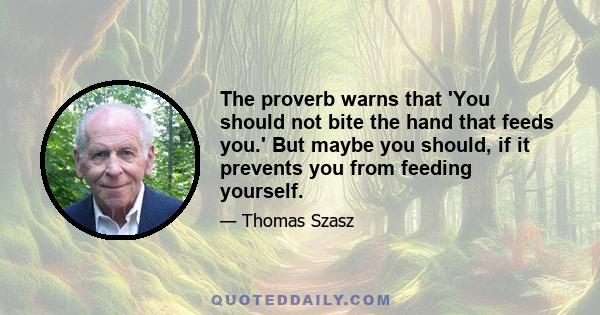 The proverb warns that 'You should not bite the hand that feeds you.' But maybe you should, if it prevents you from feeding yourself.