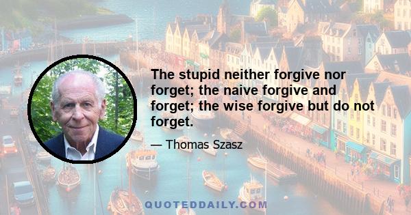 The stupid neither forgive nor forget; the naive forgive and forget; the wise forgive but do not forget.