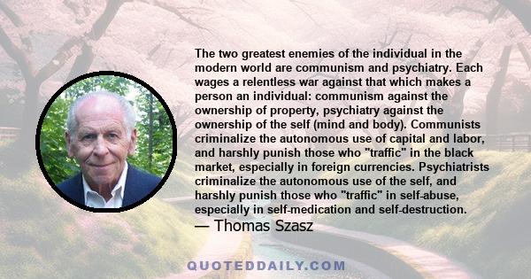 The two greatest enemies of the individual in the modern world are communism and psychiatry. Each wages a relentless war against that which makes a person an individual: communism against the ownership of property,