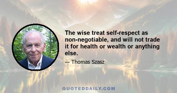 The wise treat self-respect as non-negotiable, and will not trade it for health or wealth or anything else.