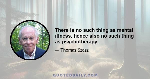 There is no such thing as mental illness, hence also no such thing as psychotherapy.