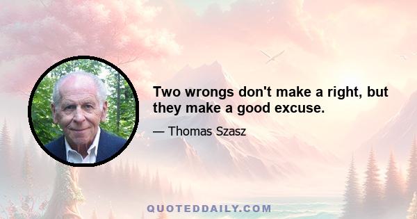 Two wrongs don't make a right, but they make a good excuse.