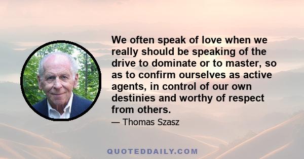 We often speak of love when we really should be speaking of the drive to dominate or to master, so as to confirm ourselves as active agents, in control of our own destinies and worthy of respect from others.