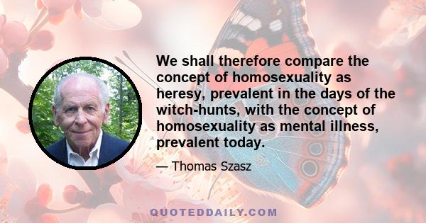 We shall therefore compare the concept of homosexuality as heresy, prevalent in the days of the witch-hunts, with the concept of homosexuality as mental illness, prevalent today.