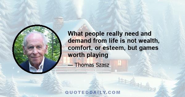 What people really need and demand from life is not wealth, comfort, or esteem, but games worth playing